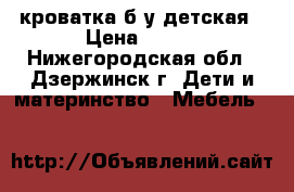 кроватка б/у детская › Цена ­ 500 - Нижегородская обл., Дзержинск г. Дети и материнство » Мебель   